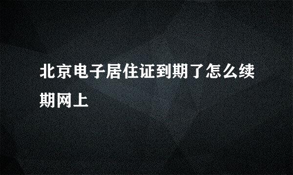 北京电子居住证到期了怎么续期网上