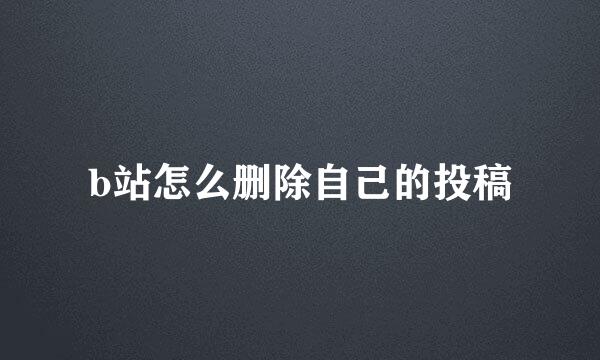 b站怎么删除自己的投稿