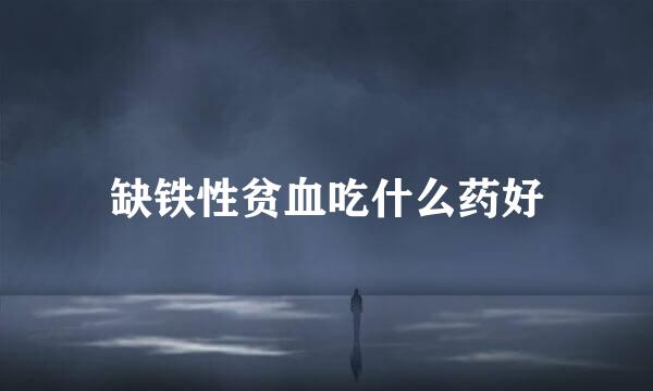 缺铁性贫血吃什么药好