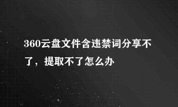 360云盘文件含违禁词分享不了，提取不了怎么办