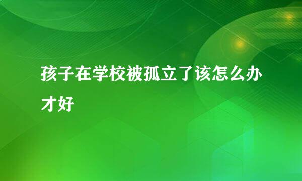 孩子在学校被孤立了该怎么办才好