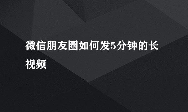 微信朋友圈如何发5分钟的长视频
