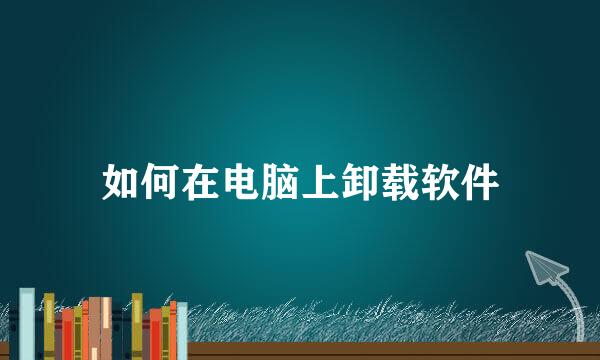如何在电脑上卸载软件