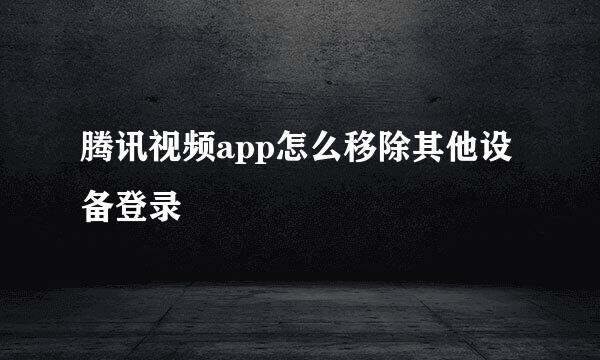 腾讯视频app怎么移除其他设备登录