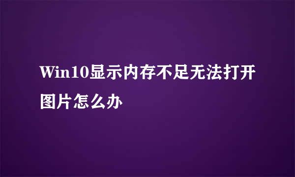 Win10显示内存不足无法打开图片怎么办