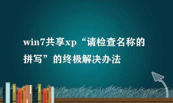 win7共享xp“请检查名称的拼写”的终极解决办法