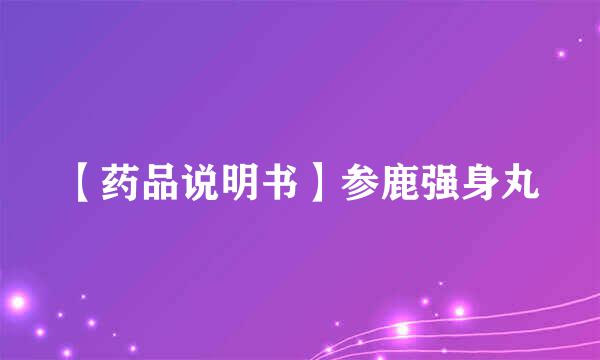 【药品说明书】参鹿强身丸