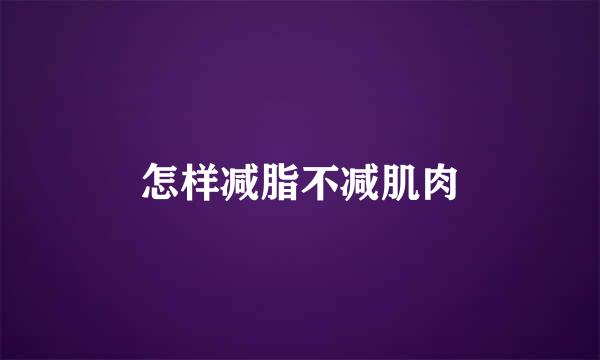 怎样减脂不减肌肉