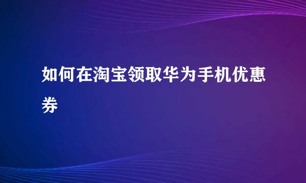 如何在淘宝领取华为手机优惠券