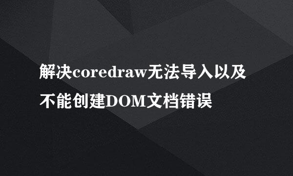 解决coredraw无法导入以及不能创建DOM文档错误
