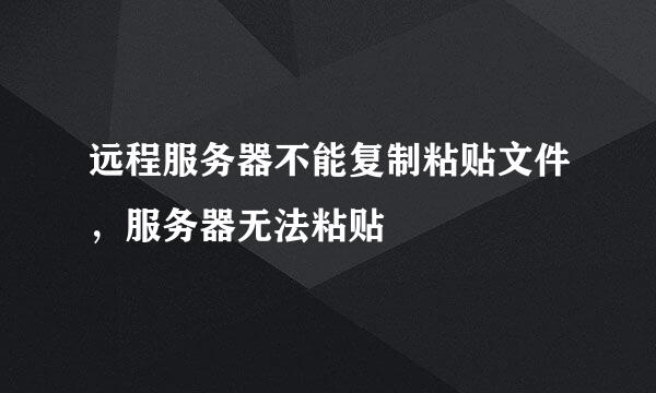 远程服务器不能复制粘贴文件，服务器无法粘贴