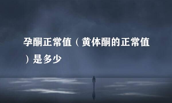 孕酮正常值（黄体酮的正常值）是多少