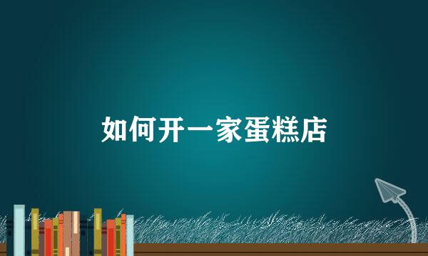 如何开一家蛋糕店