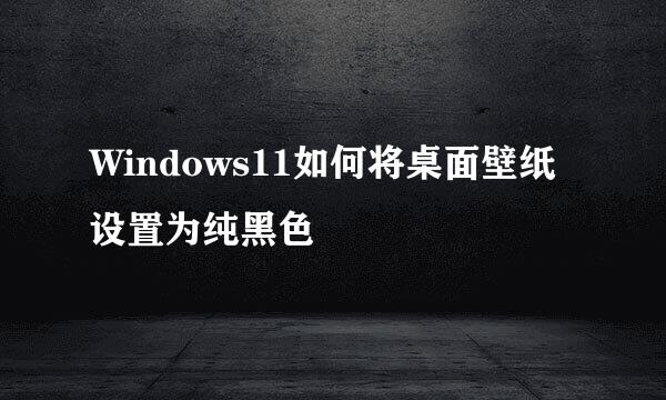 Windows11如何将桌面壁纸设置为纯黑色