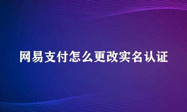网易支付怎么更改实名认证