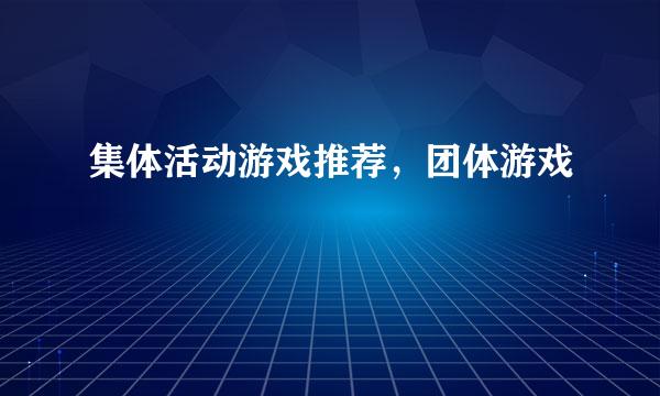 集体活动游戏推荐，团体游戏
