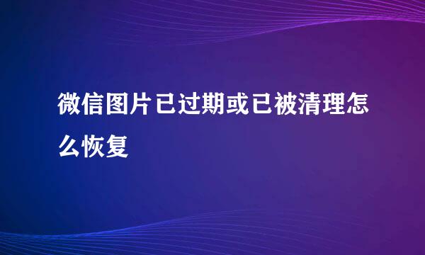 微信图片已过期或已被清理怎么恢复