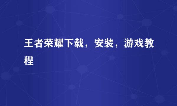 王者荣耀下载，安装，游戏教程