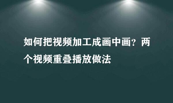 如何把视频加工成画中画？两个视频重叠播放做法