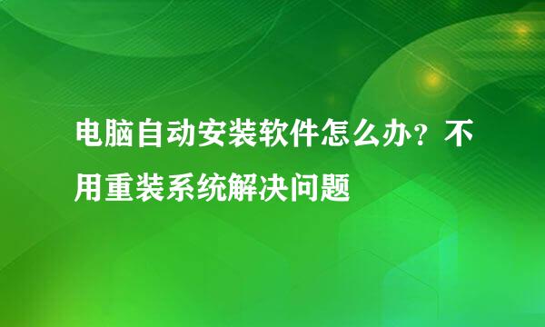 电脑自动安装软件怎么办？不用重装系统解决问题