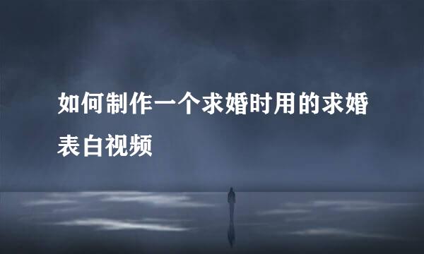 如何制作一个求婚时用的求婚表白视频