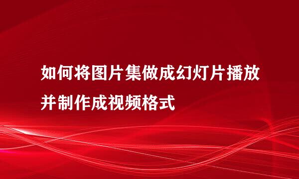 如何将图片集做成幻灯片播放并制作成视频格式