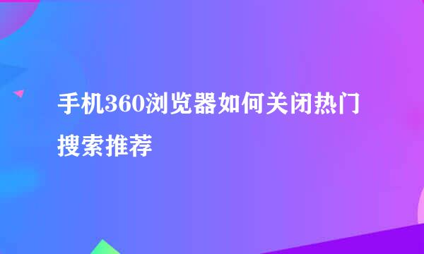 手机360浏览器如何关闭热门搜索推荐
