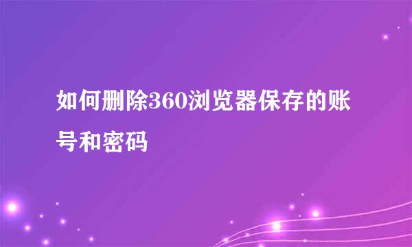 如何删除360浏览器保存的账号和密码