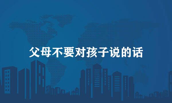 父母不要对孩子说的话