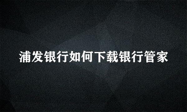 浦发银行如何下载银行管家