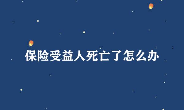 保险受益人死亡了怎么办