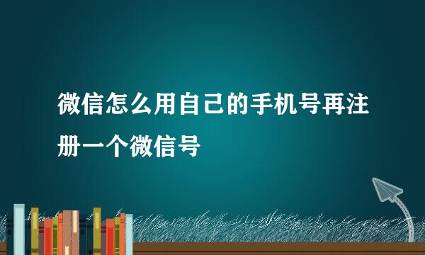 微信怎么用自己的手机号再注册一个微信号