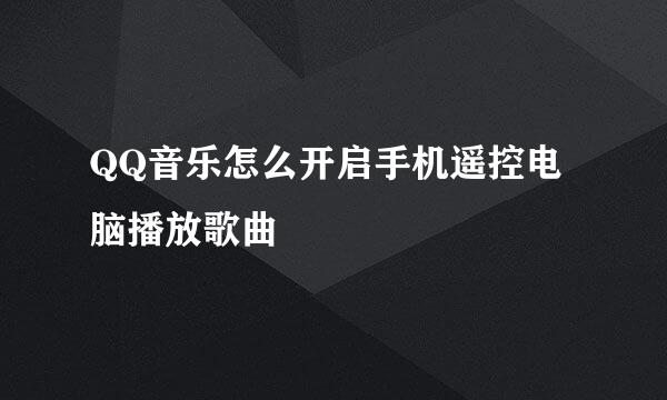 QQ音乐怎么开启手机遥控电脑播放歌曲