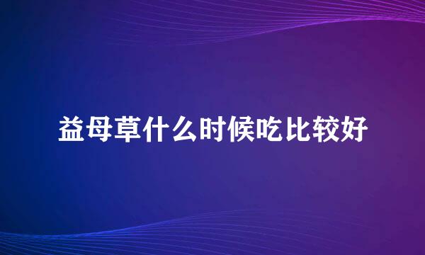 益母草什么时候吃比较好