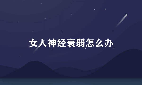 女人神经衰弱怎么办