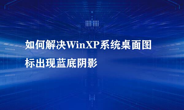 如何解决WinXP系统桌面图标出现蓝底阴影