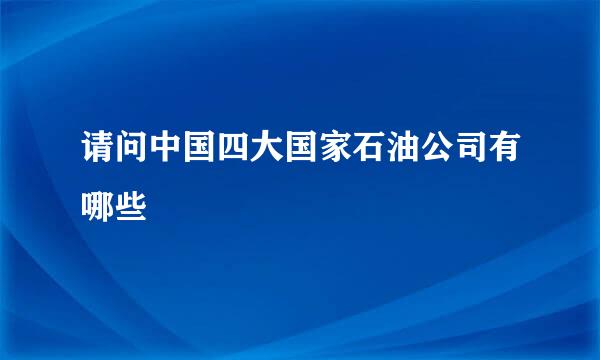 请问中国四大国家石油公司有哪些
