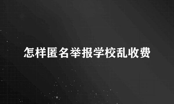 怎样匿名举报学校乱收费
