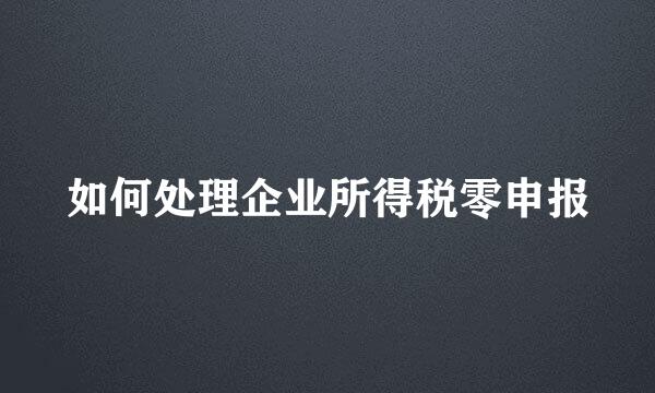 如何处理企业所得税零申报