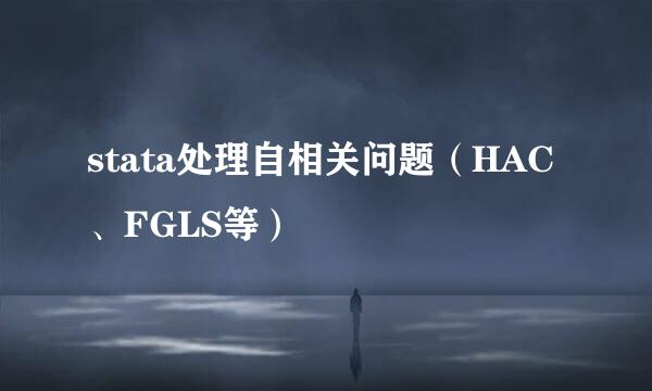 stata处理自相关问题（HAC、FGLS等）