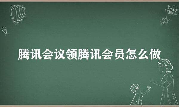 腾讯会议领腾讯会员怎么做