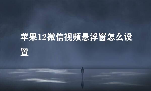 苹果12微信视频悬浮窗怎么设置