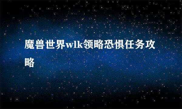 魔兽世界wlk领略恐惧任务攻略