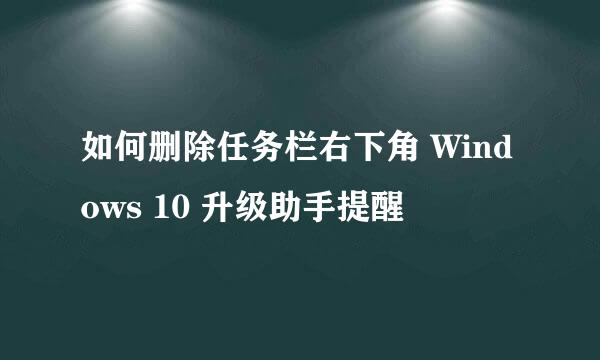 如何删除任务栏右下角 Windows 10 升级助手提醒