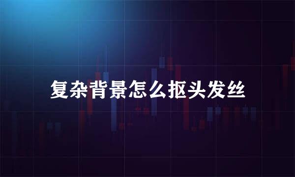 复杂背景怎么抠头发丝