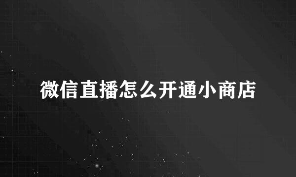 微信直播怎么开通小商店