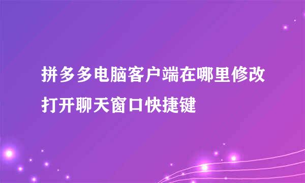 拼多多电脑客户端在哪里修改打开聊天窗口快捷键