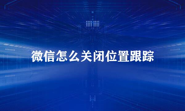 微信怎么关闭位置跟踪