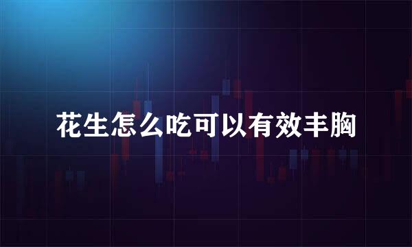 花生怎么吃可以有效丰胸