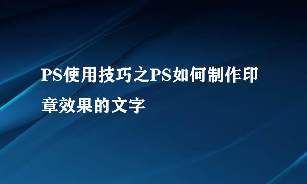 PS使用技巧之PS如何制作印章效果的文字